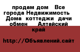 продам дом - Все города Недвижимость » Дома, коттеджи, дачи обмен   . Алтайский край